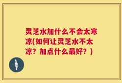 灵芝水加什么不会太寒凉(如何让灵芝水不太凉？加点什么最好？)