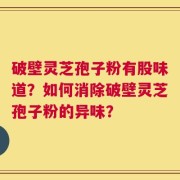 破壁灵芝孢子粉有股味道？如何消除破壁灵芝孢子粉的异味？