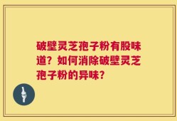 破壁灵芝孢子粉有股味道？如何消除破壁灵芝孢子粉的异味？