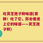 吃灵芝孢子粉味道(尝鲜！吃了它，你会着迷上它的味道——灵芝孢子粉)