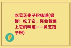 吃灵芝孢子粉味道(尝鲜！吃了它，你会着迷上它的味道——灵芝孢子粉)