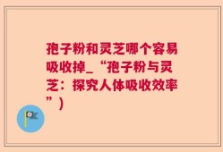 孢子粉和灵芝哪个容易吸收掉_“孢子粉与灵芝：探究人体吸收效率”)