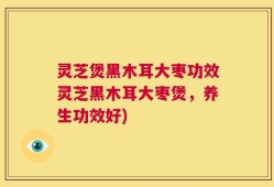 灵芝煲黑木耳大枣功效灵芝黑木耳大枣煲，养生功效好)