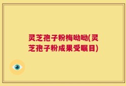 灵芝孢子粉梅呦呦(灵芝孢子粉成果受瞩目)