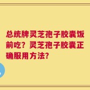 总统牌灵芝孢子胶囊饭前吃？灵芝孢子胶囊正确服用方法？