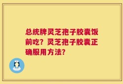 总统牌灵芝孢子胶囊饭前吃？灵芝孢子胶囊正确服用方法？