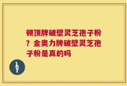 顿顶牌破壁灵芝孢子粉？金奥力牌破壁灵芝孢子粉是真的吗