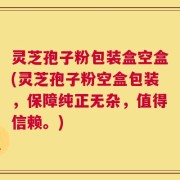 灵芝孢子粉包装盒空盒(灵芝孢子粉空盒包装，保障纯正无杂，值得信赖。)
