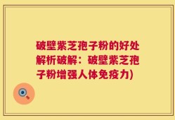 破壁紫芝孢子粉的好处解析破解：破壁紫芝孢子粉增强人体免疫力)