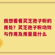 我想看看灵芝孢子粉的用处？灵芝孢子粉功效与作用及用量是什么