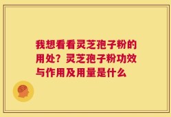 我想看看灵芝孢子粉的用处？灵芝孢子粉功效与作用及用量是什么
