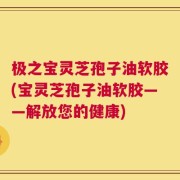 极之宝灵芝孢子油软胶(宝灵芝孢子油软胶——解放您的健康)