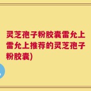 灵芝孢子粉胶囊雷允上雷允上推荐的灵芝孢子粉胶囊)