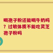 喝孢子粉还能喝牛奶吗？过敏体质不能吃灵芝孢子粉吗