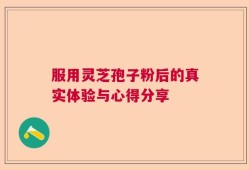 服用灵芝孢子粉后的真实体验与心得分享