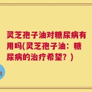 灵芝孢子油对糖尿病有用吗(灵芝孢子油：糖尿病的治疗希望？)