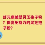 舒元康破壁灵芝孢子粉？提高免疫力的灵芝孢子粉？