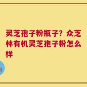 灵芝孢子粉瓶子？众芝林有机灵芝孢子粉怎么样