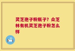 灵芝孢子粉瓶子？众芝林有机灵芝孢子粉怎么样