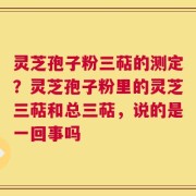 灵芝孢子粉三萜的测定？灵芝孢子粉里的灵芝三萜和总三萜，说的是一回事吗