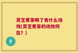 灵芝煮茶喝了有什么功效(灵芝煮茶的功效何在？)