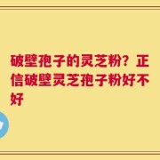 破壁孢子的灵芝粉？正信破壁灵芝孢子粉好不好