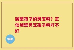 破壁孢子的灵芝粉？正信破壁灵芝孢子粉好不好