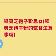 喝灵芝孢子粉忌口(喝灵芝孢子粉的饮食注意事项)