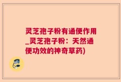 灵芝孢子粉有通便作用_灵芝孢子粉：天然通便功效的神奇草药)