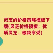 灵芝的价格策略模板下载(灵芝价格模板：优质灵芝，极致享受)
