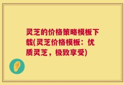 灵芝的价格策略模板下载(灵芝价格模板：优质灵芝，极致享受)