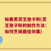 如果煮灵芝孢子粉(灵芝孢子粉的制作方法：如何烹调最佳效果)