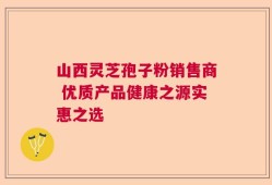 山西灵芝孢子粉销售商 优质产品健康之源实惠之选