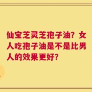 仙宝芝灵芝孢子油？女人吃孢子油是不是比男人的效果更好？