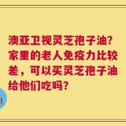 澳亚卫视灵芝孢子油？家里的老人免疫力比较差，可以买灵芝孢子油给他们吃吗？