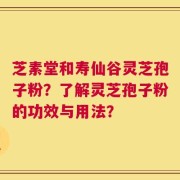 芝素堂和寿仙谷灵芝孢子粉？了解灵芝孢子粉的功效与用法？