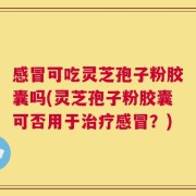 感冒可吃灵芝孢子粉胶囊吗(灵芝孢子粉胶囊可否用于治疗感冒？)