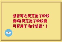 感冒可吃灵芝孢子粉胶囊吗(灵芝孢子粉胶囊可否用于治疗感冒？)