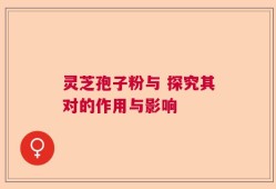 灵芝孢子粉与 探究其对的作用与影响