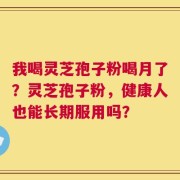我喝灵芝孢子粉喝月了？灵芝孢子粉，健康人也能长期服用吗？