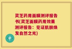 灵芝药用面膜测评报告书(灵芝面膜药用效果测评报告：见证肌肤焕发自然之光)