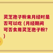 灵芝孢子粉来月经时是否可以吃 (月经期间可否食用灵芝孢子粉？)
