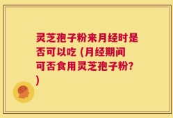灵芝孢子粉来月经时是否可以吃 (月经期间可否食用灵芝孢子粉？)