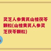 灵芝人参黄芪山楂茯苓颗粒(山楂黄芪人参灵芝茯苓颗粒)