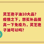 灵芝孢子油10大品？疫情之下，想买补品提高一下免疫力，灵芝孢子油可以吗？