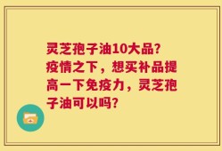 灵芝孢子油10大品？疫情之下，想买补品提高一下免疫力，灵芝孢子油可以吗？