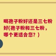 喝孢子粉好还是三七粉好(孢子粉和三七粉，哪个更适合您？)