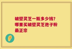 破壁灵芝一瓶多少钱？哪里买破壁灵芝孢子粉最正宗