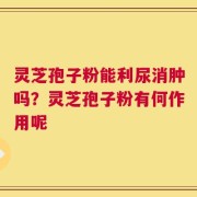 灵芝孢子粉能利尿消肿吗？灵芝孢子粉有何作用呢