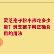 灵芝孢子粉小孩吃多少量？灵芝孢子粉正确食用的用法